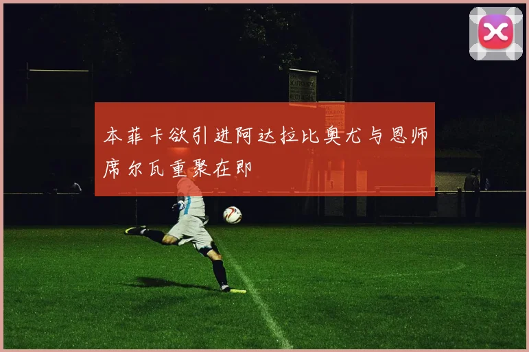 本菲卡欲引进阿达拉比奥尤与恩师席尔瓦重聚在即